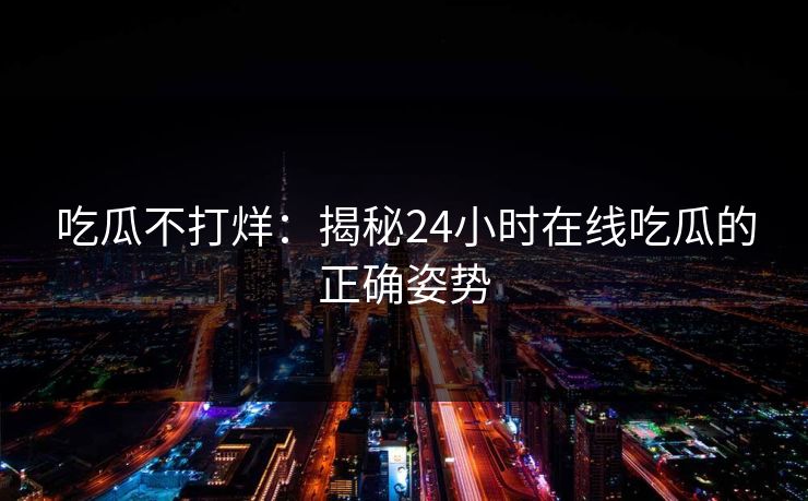 吃瓜不打烊：揭秘24小时在线吃瓜的正确姿势