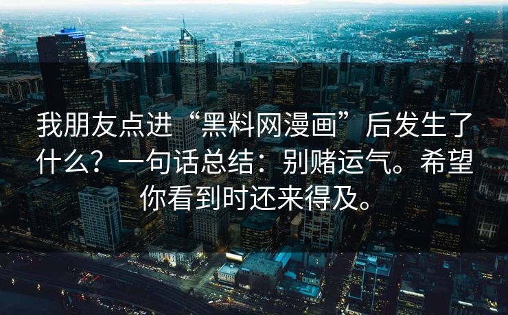 我朋友点进“黑料网漫画”后发生了什么？一句话总结：别赌运气。希望你看到时还来得及。