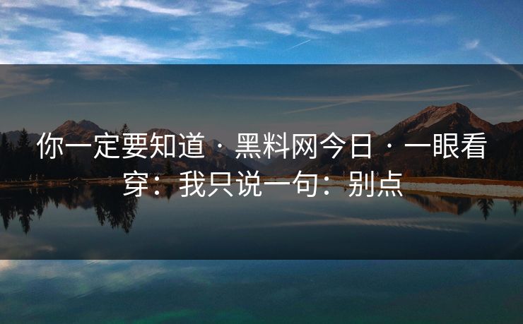 你一定要知道 · 黑料网今日 · 一眼看穿：我只说一句：别点