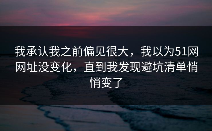 我承认我之前偏见很大，我以为51网网址没变化，直到我发现避坑清单悄悄变了