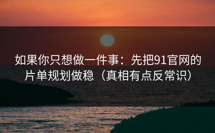 如果你只想做一件事：先把91官网的片单规划做稳（真相有点反常识）