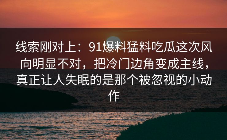 线索刚对上：91爆料猛料吃瓜这次风向明显不对，把冷门边角变成主线，真正让人失眠的是那个被忽视的小动作