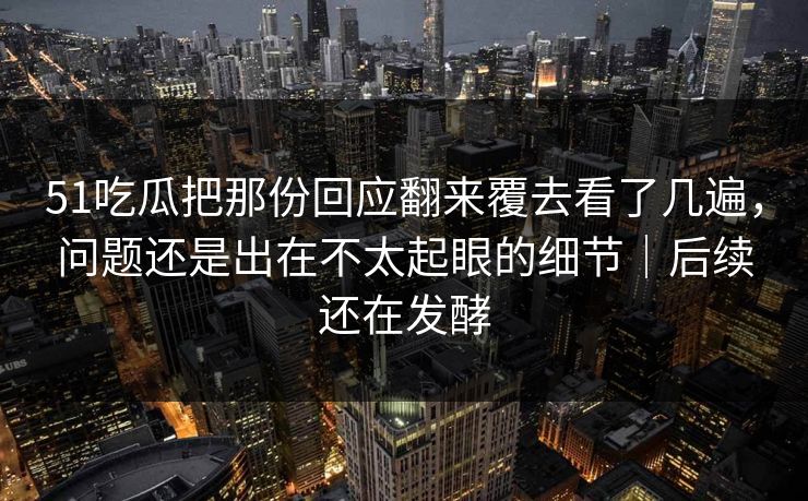 51吃瓜把那份回应翻来覆去看了几遍，问题还是出在不太起眼的细节｜后续还在发酵